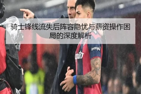 骑士锋线流失后阵容隐忧与薪资操作困局的深度解析